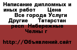 Написание дипломных и иных работ!!! › Цена ­ 10 000 - Все города Услуги » Другие   . Татарстан респ.,Набережные Челны г.